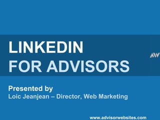 LINKEDIN FOR ADVISORS Presented by Loic Jeanjean – Director, Web Marketing   www.advisorwebsites.com 