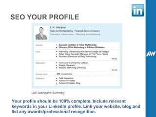 SEO YOUR PROFILE Your profile should be 100% complete. Include relevant keywords in your LinkedIn profile. Link your website, blog and list any awards/professional recognition. 
