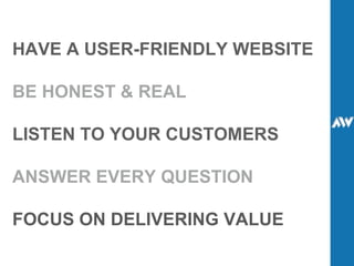 HAVE A USER-FRIENDLY WEBSITE BE HONEST & REAL LISTEN TO YOUR CUSTOMERS ANSWER EVERY QUESTION FOCUS ON DELIVERING VALUE 