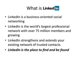 What is                                 LinkedIn is a business-oriented social networking LinkedIn is the world’s largest professional network with over 75 million members and growing LinkedIn strengthens and extends your existing network of trusted contacts. LinkedIn is the place to find and be found 