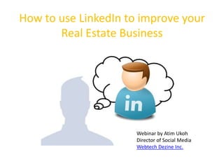 How to use LinkedIn to improve your
       Real Estate Business




                      Webinar by Atim Ukoh
                      Director of Social Media
                      Webtech Dezine Inc.
 