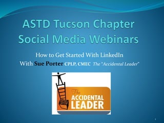How to Get Started With LinkedIn
With Sue Porter CPLP, CMEC The “Accidental Leader”
1
 