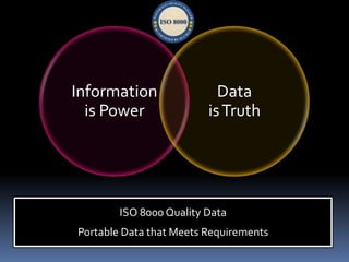 Information                Data
  is Power               is Truth




        ISO 8000 Quality Data
Portable Data that Meets Requirements
 