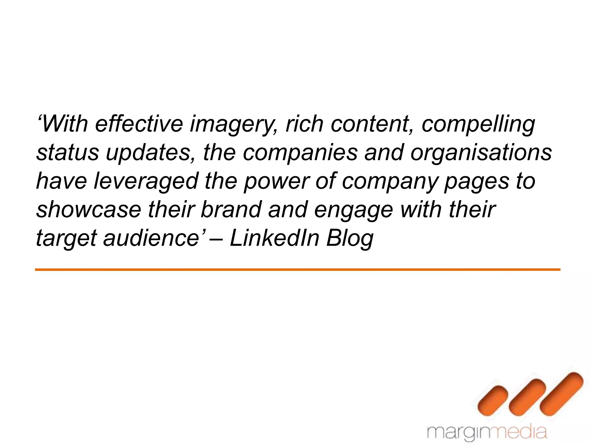 ‘With effective imagery, rich content, compelling
status updates, the companies and organisations
have leveraged the power of company pages to
showcase their brand and engage with their
target audience’ – LinkedIn Blog
 