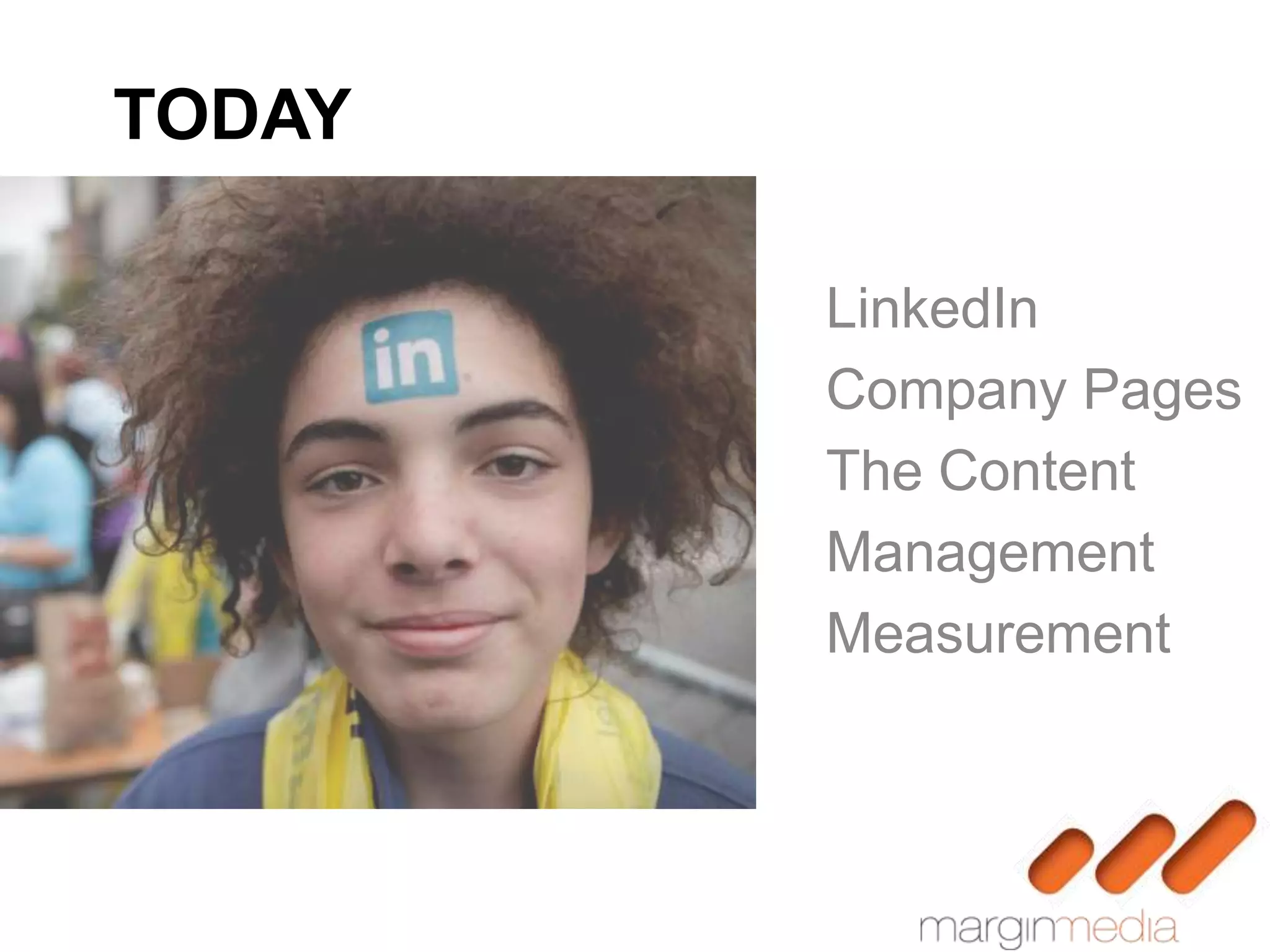 TODAY

        LinkedIn
        Company Pages
        The Content
        Management
        Measurement
 