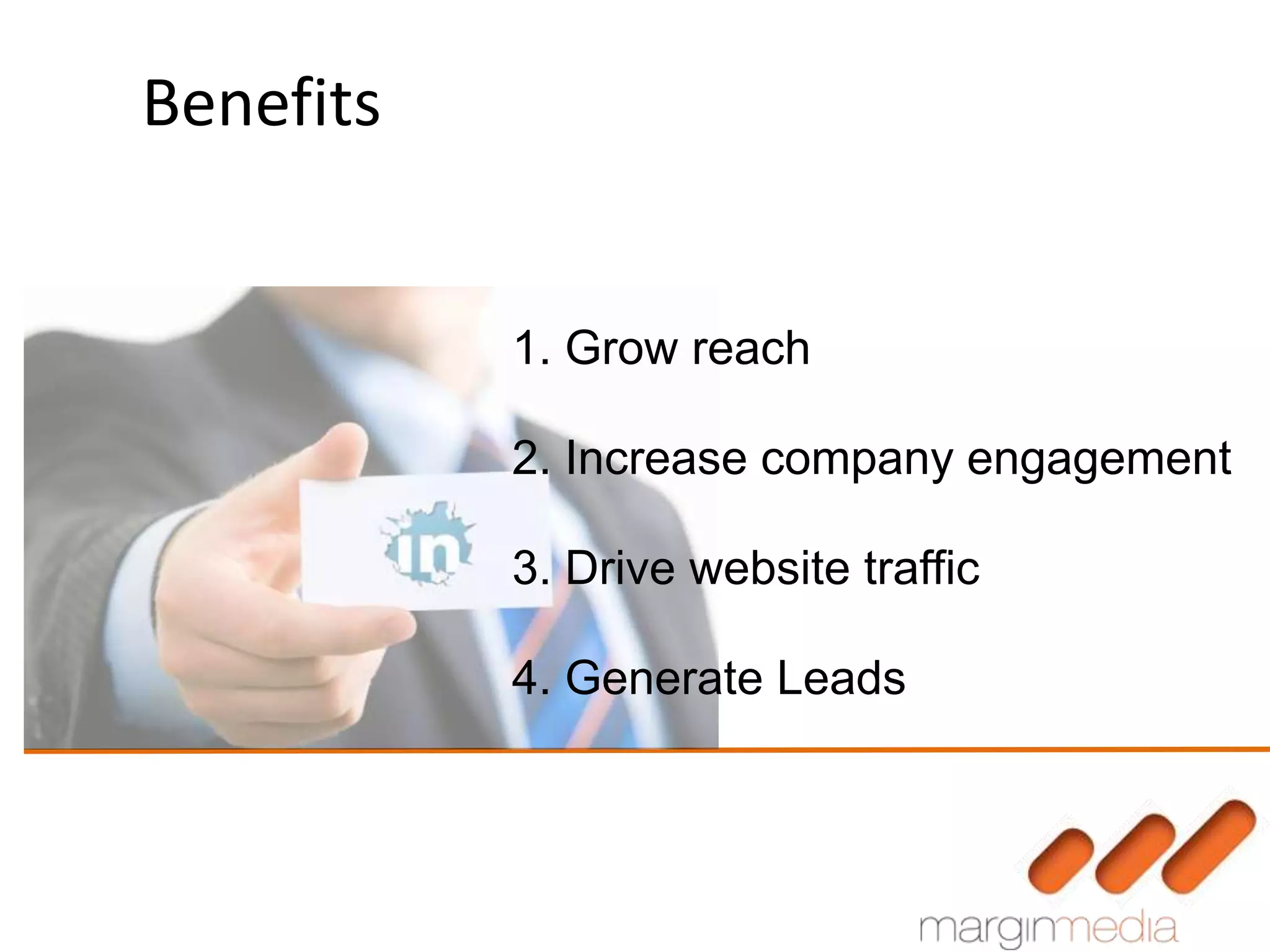 Benefits


           1. Grow reach

           2. Increase company engagement

           3. Drive website traffic

           4. Generate Leads
 