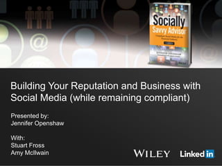 Building Your Reputation and Business with 
Social Media (while remaining compliant) 
Presented by: 
Jennifer Openshaw 
With: 
Stuart Fross 
Amy McIlwain 
 