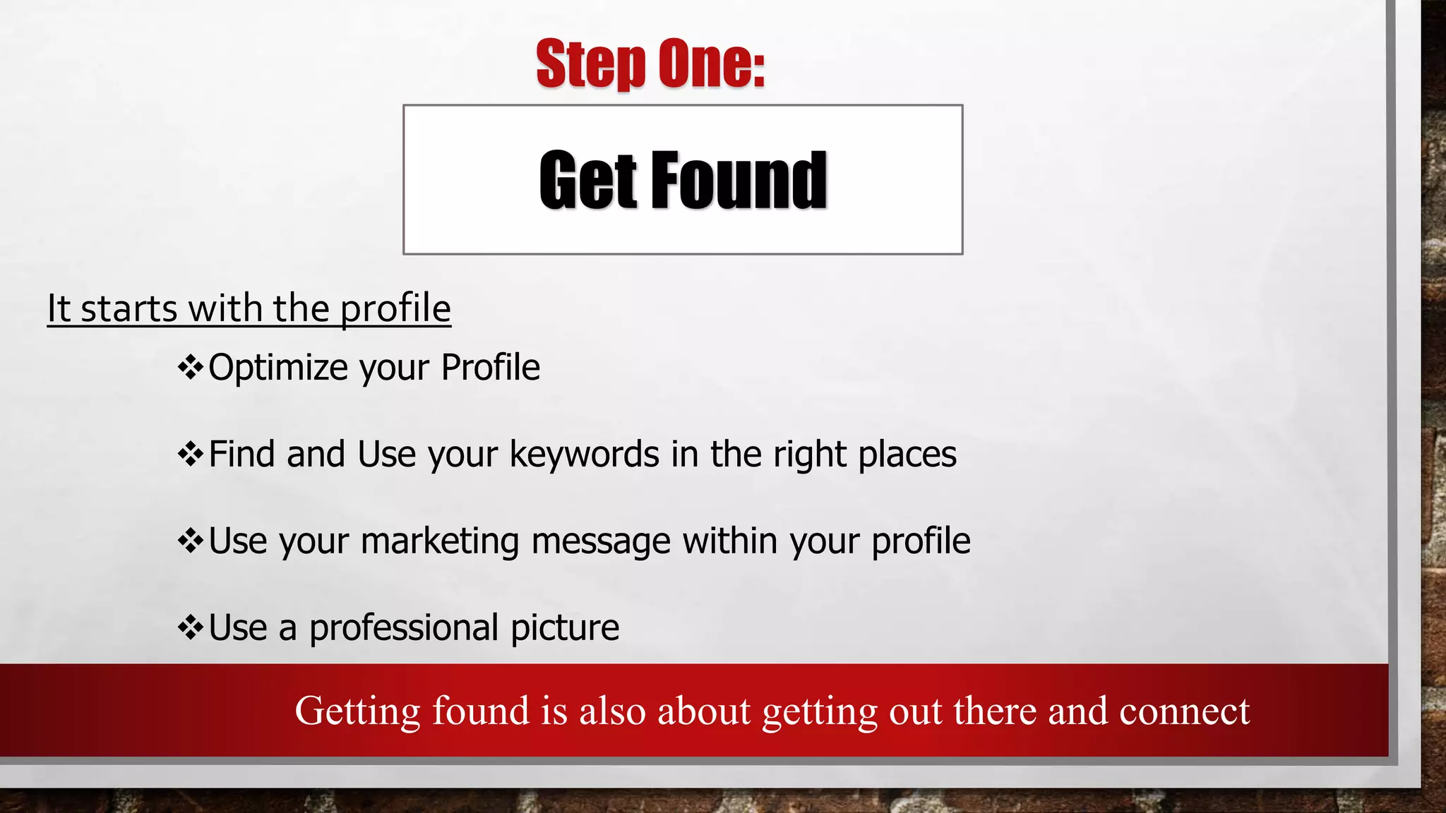 Get Found
Optimize your Profile
Find and Use your keywords in the right places
Use your marketing message within your profile
Use a professional picture
It starts with the profile
Step One:
Getting found is also about getting out there and connect
 