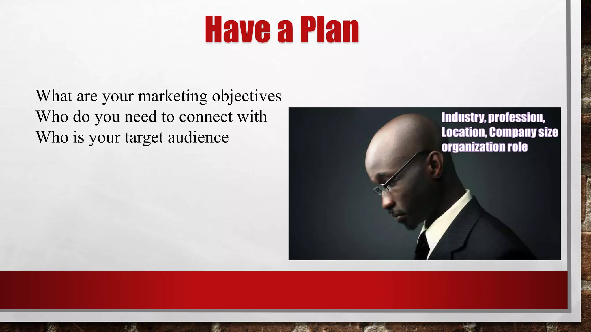 What are your marketing objectives
Who do you need to connect with
Who is your target audience
Have a Plan
 