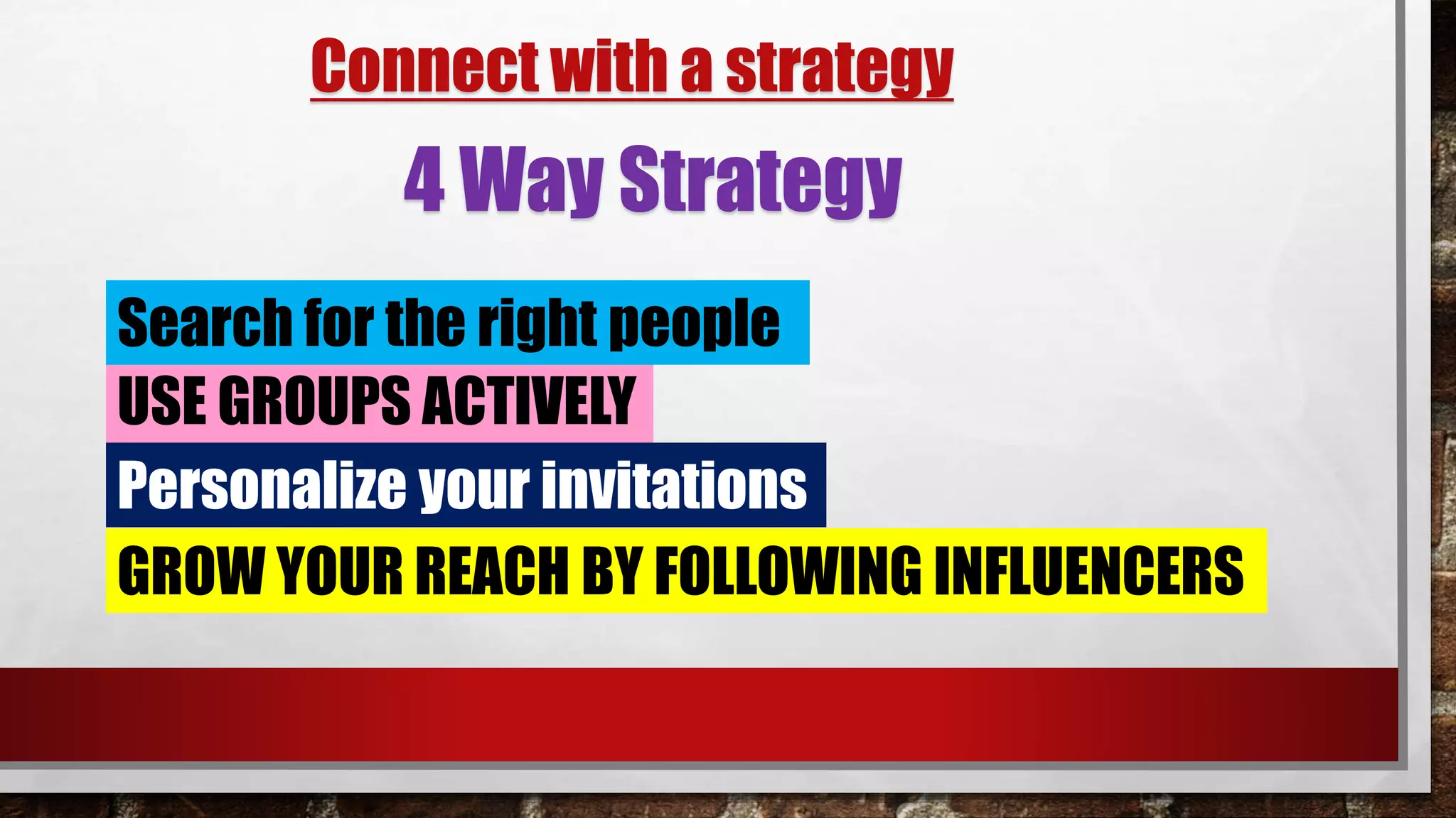 Connect with a strategy
USE GROUPS ACTIVELY
Search for the right people
Personalize your invitations
GROW YOUR REACH BY FOLLOWING INFLUENCERS
4 Way Strategy
 