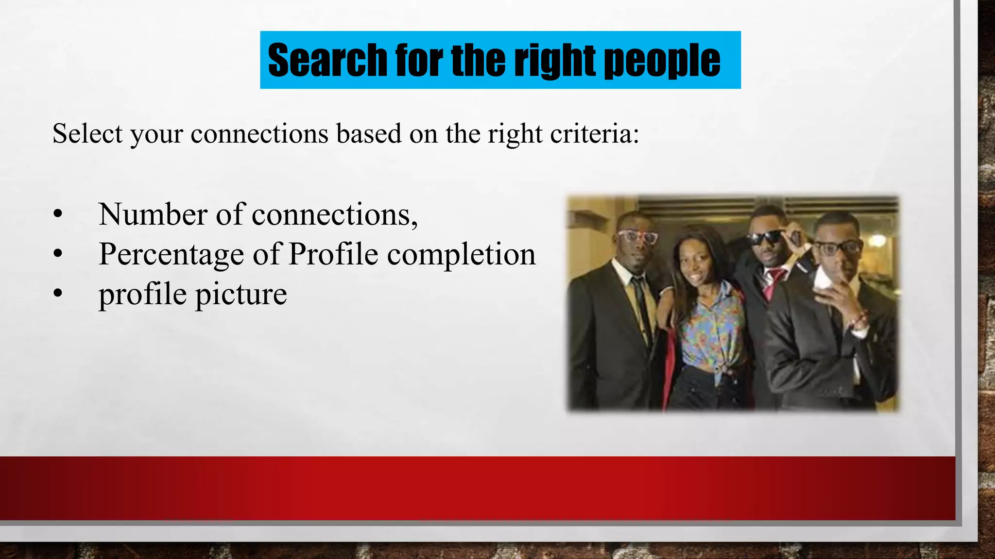 Search for the right people
Select your connections based on the right criteria:
• Number of connections,
• Percentage of Profile completion
• profile picture
 