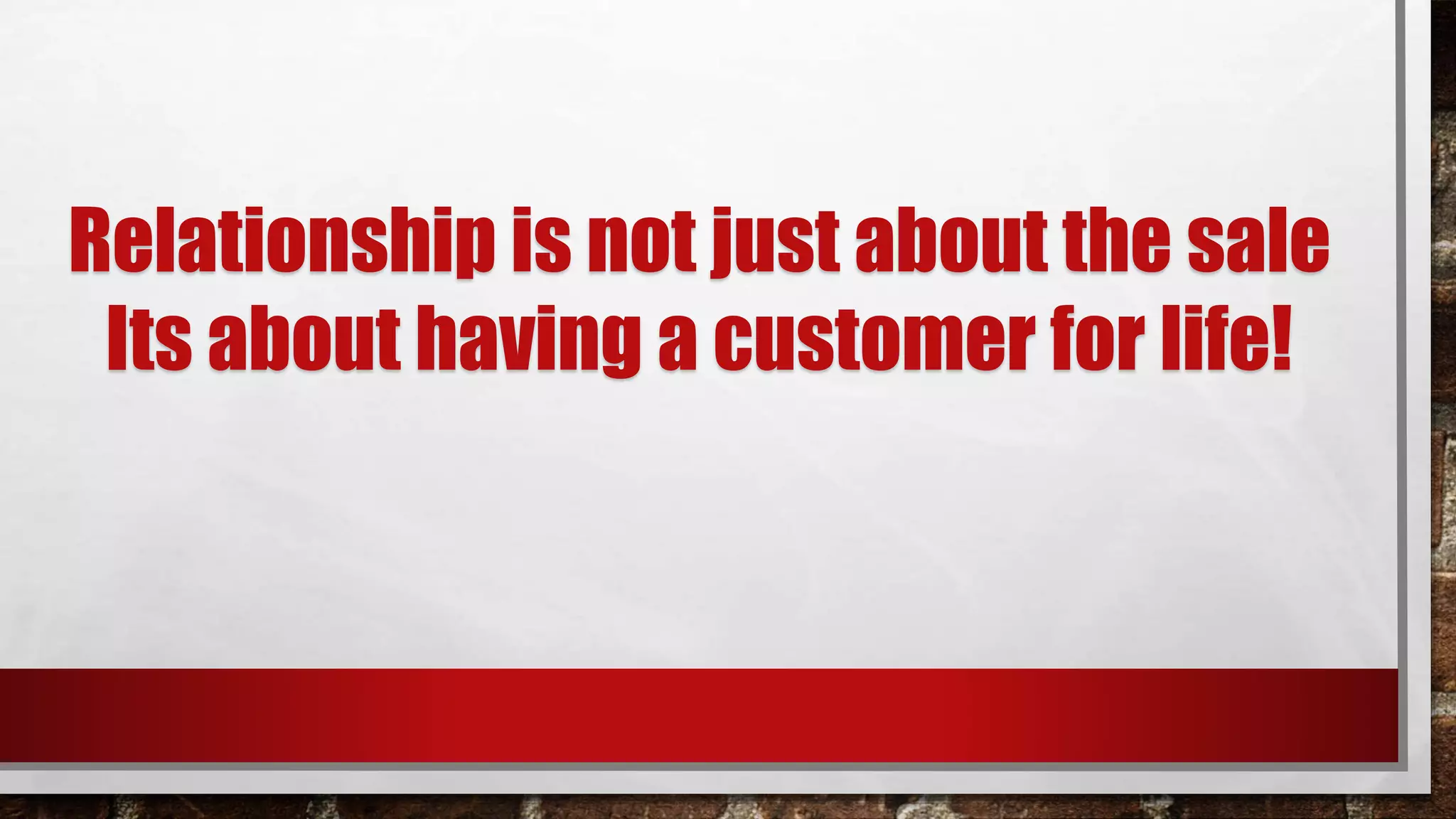 Relationship is not just about the sale
Its about having a customer for life!
 