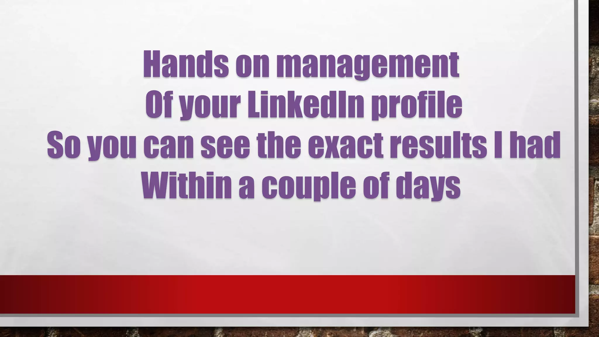 Hands on management
Of your LinkedIn profile
So you can see the exact results I had
Within a couple of days
 