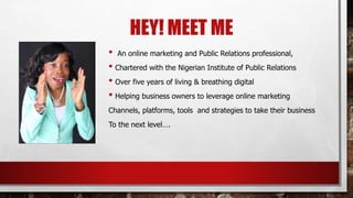 HEY! MEET ME
• An online marketing and Public Relations professional,
• Chartered with the Nigerian Institute of Public Re...