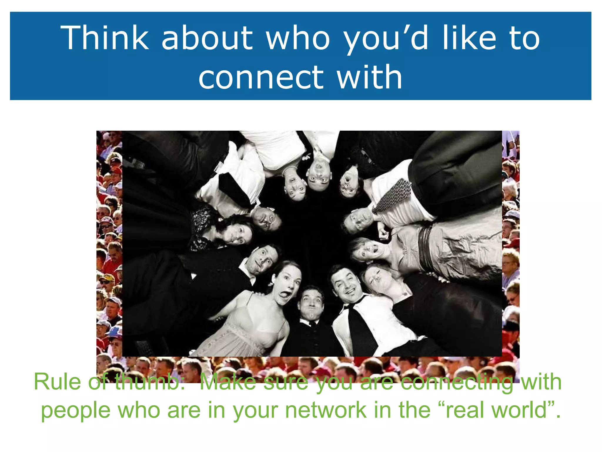 Think about who you’d like to connect with Rule of thumb:  Make sure you are connecting with  people who are in your network in the “real world”. 