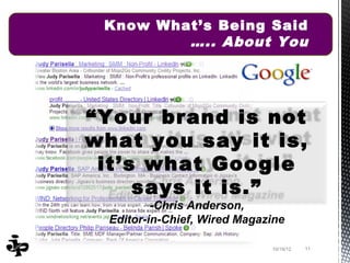 Know What’s Being Said
         ….. About You




“Your brand is not
what you say it is,
 it’s what Google
     says it is.”
          -Chris Anderson,
  Editor-in-Chief, Wired Magazine

                              10/19/12   11
 