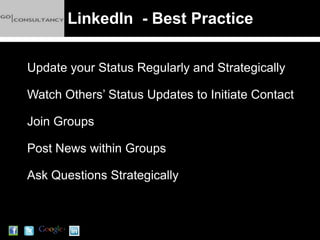LinkedIn - Best Practice

Update your Status Regularly and Strategically

Watch Others’ Status Updates to Initiate Contact

Join Groups

Post News within Groups

Ask Questions Strategically
 