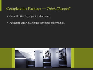 Cost-effective, high quality, short runs.  Perfecting capability, unique substrates and coatings. Complete the Package —  Think Sheetfed ™ 