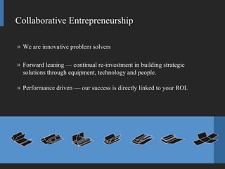 We are innovative problem solvers Forward leaning — continual re-investment in building strategic solutions through equipment, technology and people. Performance driven — our success is directly linked to your ROI. Collaborative Entrepreneurship 