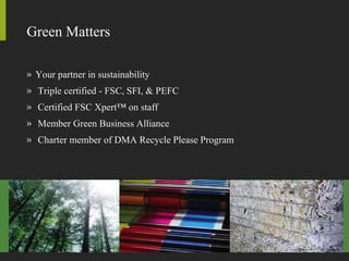 Your partner in sustainability Triple certified - FSC, SFI, & PEFC Certified FSC Xpert™ on staff Member Green Business Alliance Charter member of DMA Recycle Please Program Green Matters 