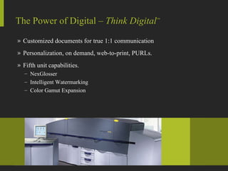 Customized documents for true 1:1 communication Personalization, on demand, web-to-print, PURLs. Fifth unit capabilities. NexGlosser Intelligent Watermarking Color Gamut Expansion The Power of Digital –  Think Digital ™ 