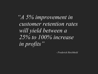 “ A 5% improvement in customer retention rates will yield between a  25% to 100% increase  in profits”   - Frederick Reichheld   