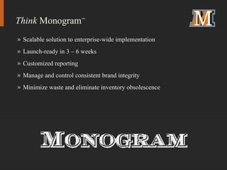 Think  Monogram ™ Scalable solution to enterprise-wide implementation Launch-ready in 3 – 6 weeks Customized reporting Manage and control consistent brand integrity Minimize waste and eliminate inventory obsolescence 
