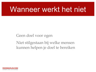 Wanneer werkt het niet


 Geen doel voor ogen
 Niet stilgestaan bij welke mensen
 kunnen helpen je doel te bereiken
 