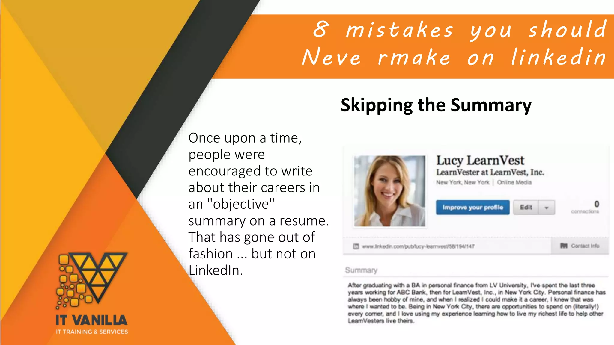 8 mistakes you should
Neve rmake on linkedin
Skipping the Summary
Once upon a time,
people were
encouraged to write
about their careers in
an "objective"
summary on a resume.
That has gone out of
fashion ... but not on
LinkedIn.
 