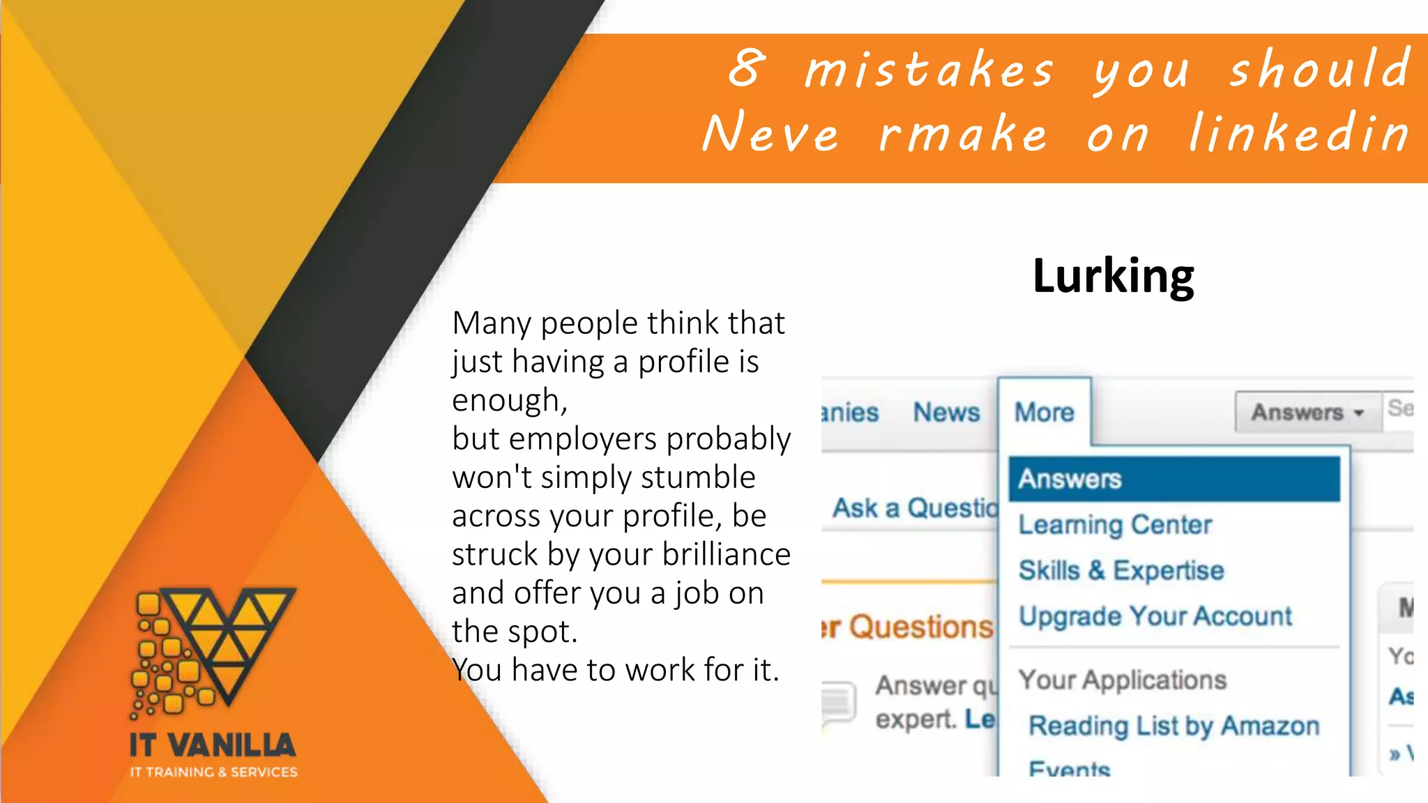 8 mistakes you should
Neve rmake on linkedin
Lurking
Many people think that
just having a profile is
enough,
but employers probably
won't simply stumble
across your profile, be
struck by your brilliance
and offer you a job on
the spot.
You have to work for it.
 