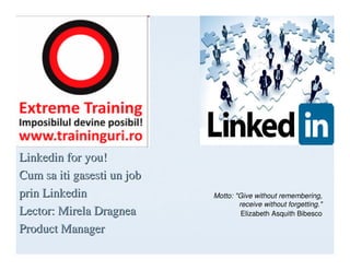 Linkedin for you!
Cum sa iti gasesti un job
prin Linkedin               Motto: "Give without remembering,
                                    receive without forgetting."
Lector: Mirela Dragnea               Elizabeth Asquith Bibesco

Product Manager
 