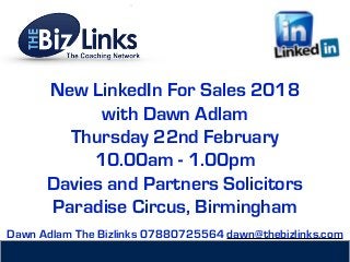 New LinkedIn For Sales 2018
with Dawn Adlam
Thursday 22nd February
10.00am - 1.00pm
Davies and Partners Solicitors
Paradise Circus, Birmingham
Dawn Adlam The Bizlinks 07880725564 dawn@thebizlinks.com
 
