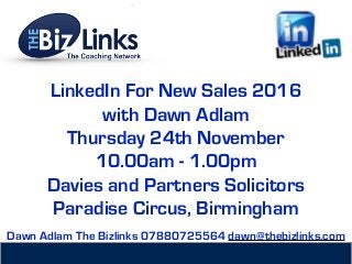 LinkedIn For New Sales 2016
with Dawn Adlam
Thursday 24th November
10.00am - 1.00pm
Davies and Partners Solicitors
Paradise Circus, Birmingham
Dawn Adlam The Bizlinks 07880725564 dawn@thebizlinks.com
 
