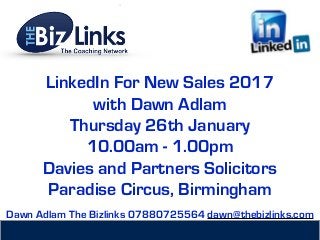 LinkedIn For New Sales 2017
with Dawn Adlam
Thursday 26th January
10.00am - 1.00pm
Davies and Partners Solicitors
Paradise Circus, Birmingham
Dawn Adlam The Bizlinks 07880725564 dawn@thebizlinks.com
 