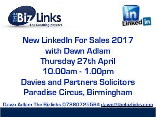 New LinkedIn For Sales 2017
with Dawn Adlam
Thursday 27th April
10.00am - 1.00pm
Davies and Partners Solicitors
Paradise Circus, Birmingham
Dawn Adlam The Bizlinks 07880725564 dawn@thebizlinks.com
 