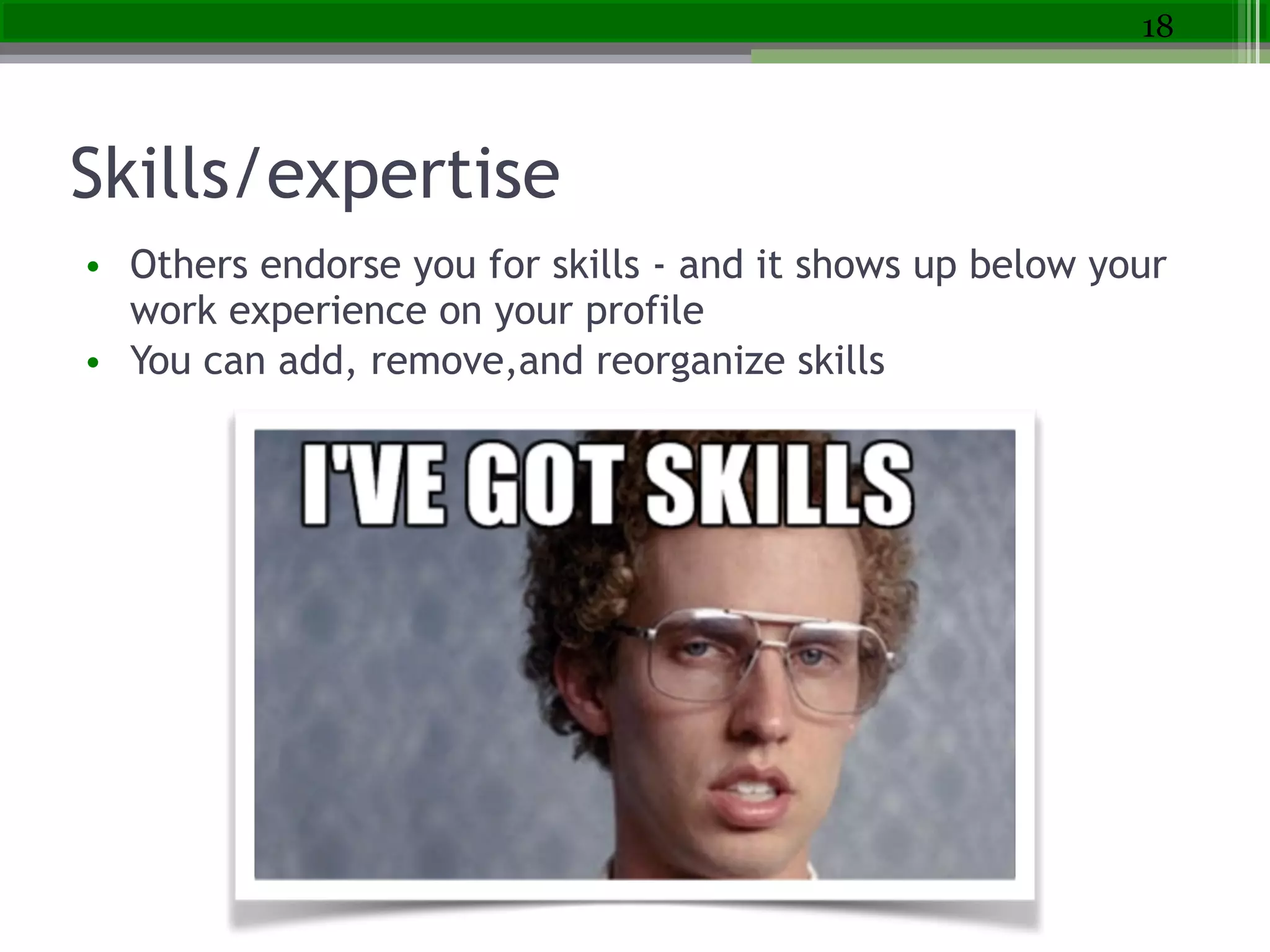 Skills/expertise
• Others endorse you for skills - and it shows up below your
work experience on your profile  
• You can add, remove,and reorganize skills
18
 