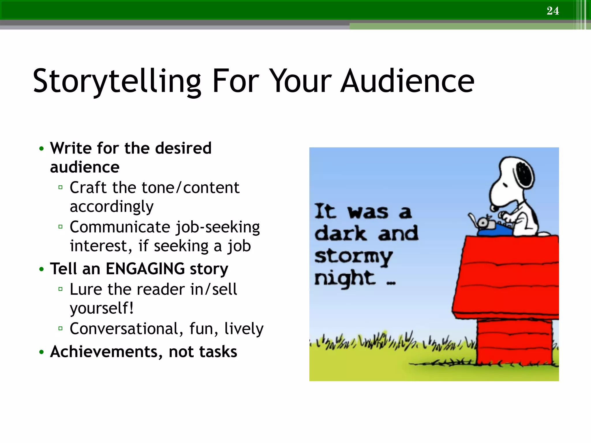 Storytelling For Your Audience
• Write for the desired
audience
▫ Craft the tone/content
accordingly
▫ Communicate job-seeking
interest, if seeking a job
• Tell an ENGAGING story
▫ Lure the reader in/sell
yourself!
▫ Conversational, fun, lively
• Achievements, not tasks
24
 