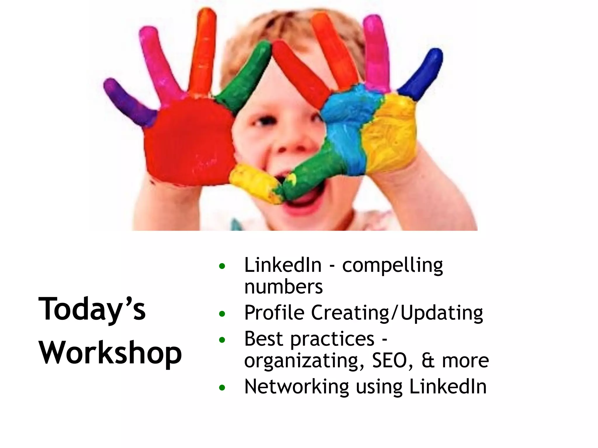Today’s
Workshop
• LinkedIn - compelling
numbers
• Profile Creating/Updating
• Best practices -
organizating, SEO, & more
• Networking using LinkedIn
 