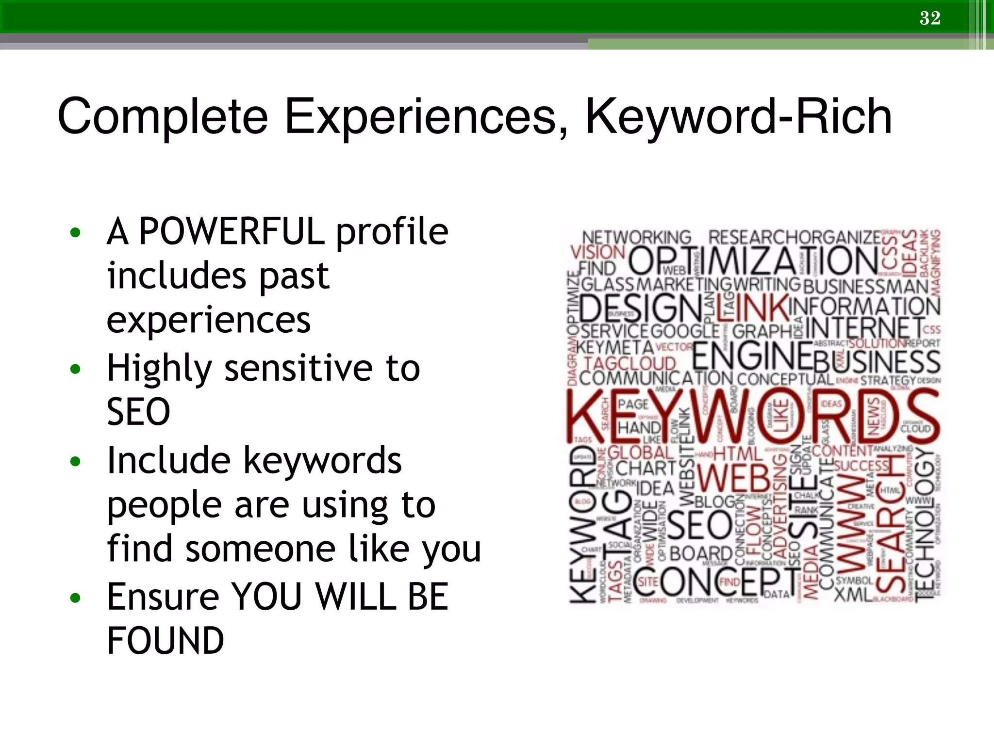 Complete Experiences, Keyword-Rich
• A POWERFUL profile
includes past
experiences
• Highly sensitive to
SEO
• Include keywords
people are using to
find someone like you
• Ensure YOU WILL BE
FOUND
32
 