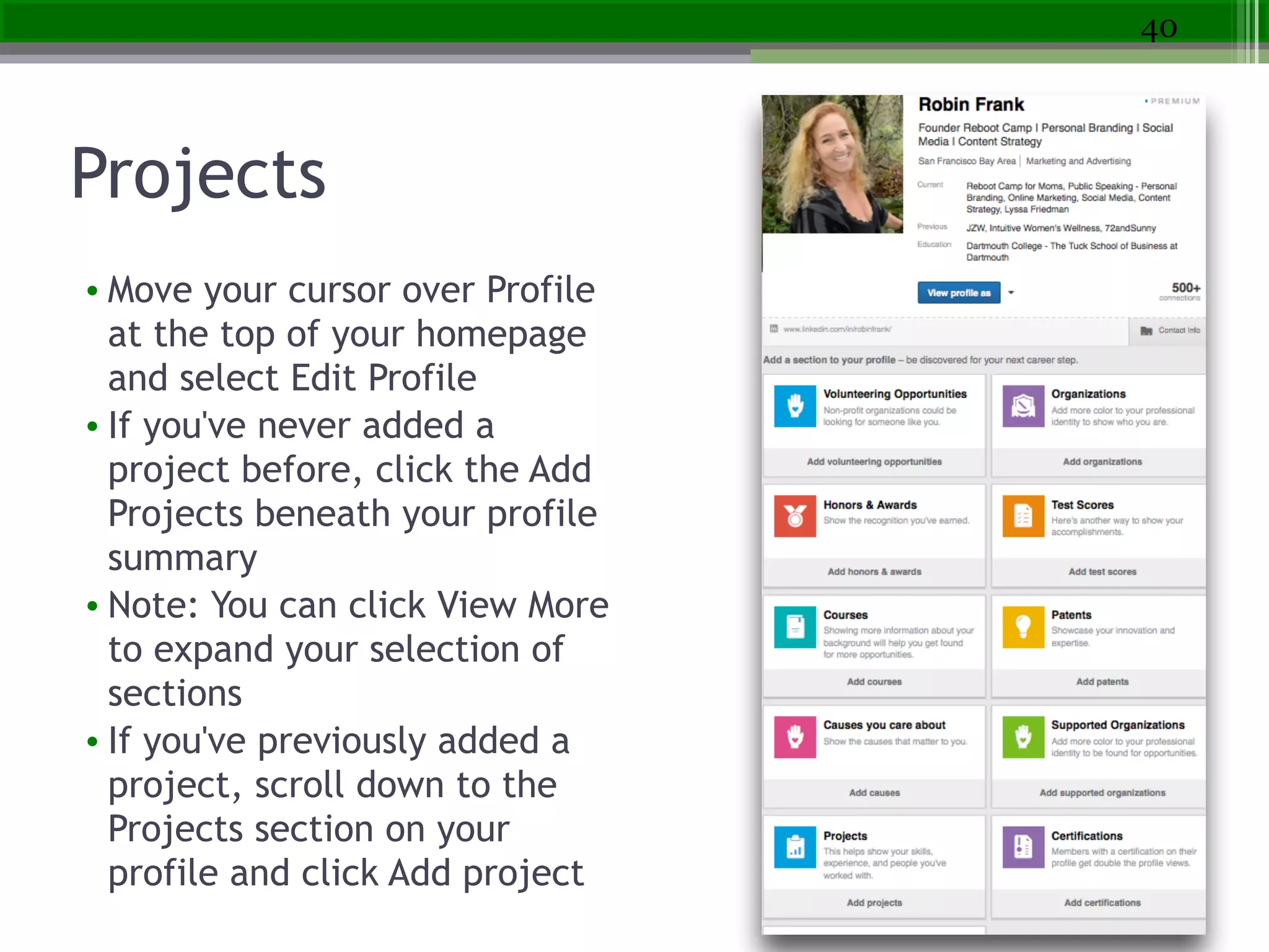 Projects
• Move your cursor over Profile
at the top of your homepage
and select Edit Profile
• If you've never added a
project before, click the Add
Projects beneath your profile
summary
• Note: You can click View More
to expand your selection of
sections
• If you've previously added a
project, scroll down to the
Projects section on your
profile and click Add project
40
 