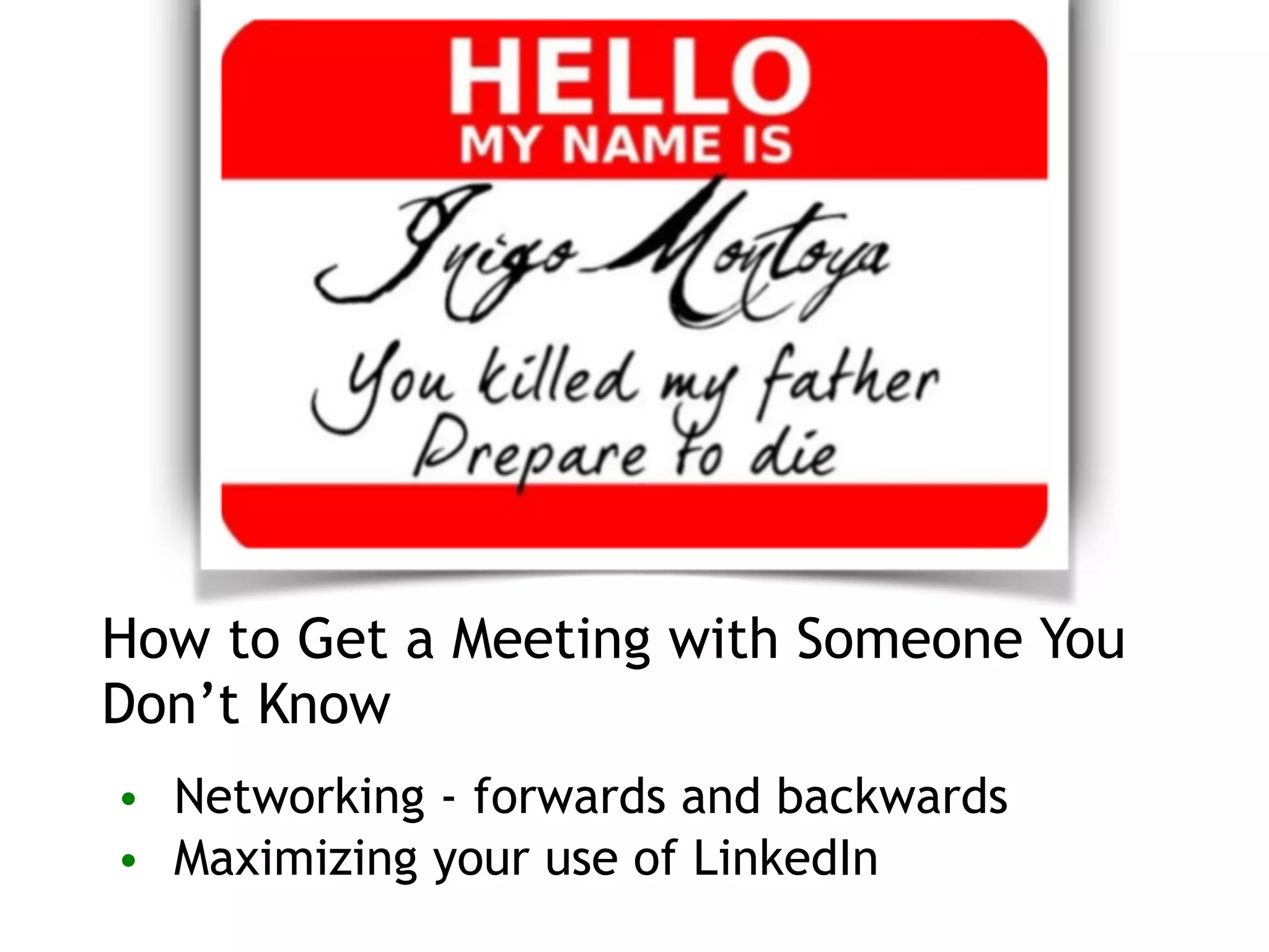 How to Get a Meeting with Someone You
Don’t Know
• Networking - forwards and backwards
• Maximizing your use of LinkedIn
 