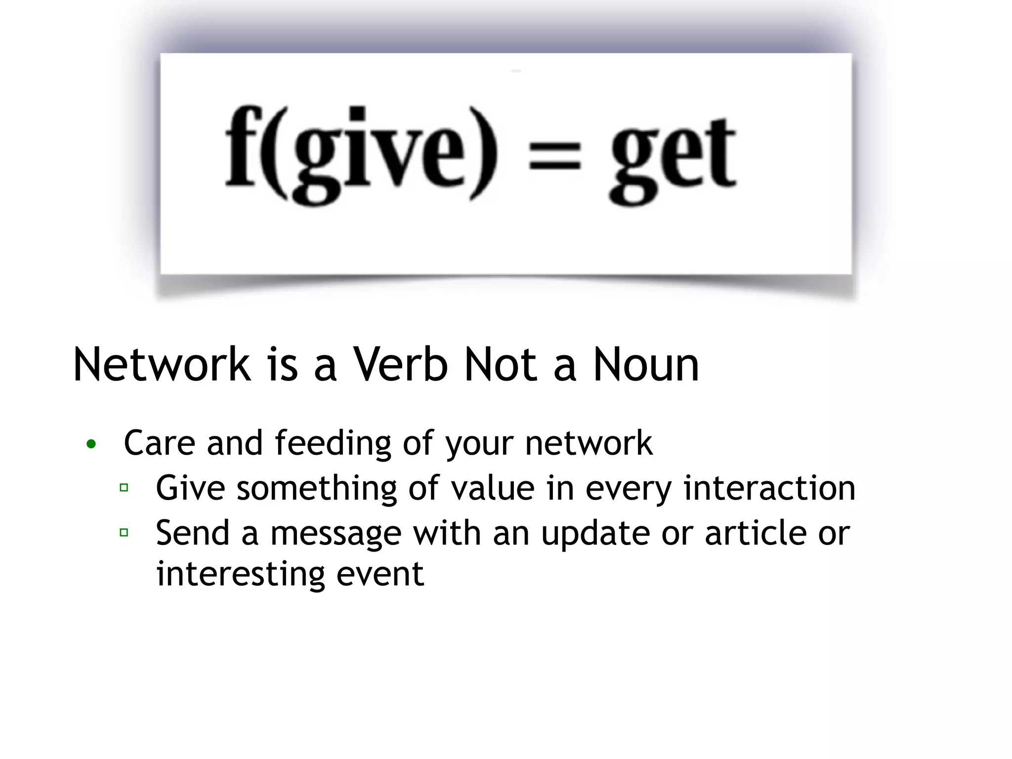 Network is a Verb Not a Noun
• Care and feeding of your network
▫ Give something of value in every interaction
▫ Send a message with an update or article or
interesting event
 