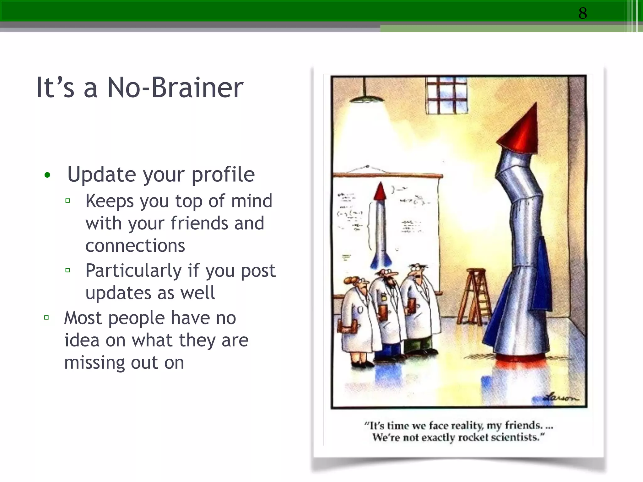 It’s a No-Brainer
• Update your profile
▫ Keeps you top of mind
with your friends and
connections
▫ Particularly if you post
updates as well
▫ Most people have no
idea on what they are
missing out on
8
 