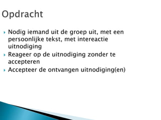  Nodig iemand uit de groep uit, met een
persoonlijke tekst, met intereactie
uitnodiging
 Reageer op de uitnodiging zonder te
accepteren
 Accepteer de ontvangen uitnodiging(en)
 