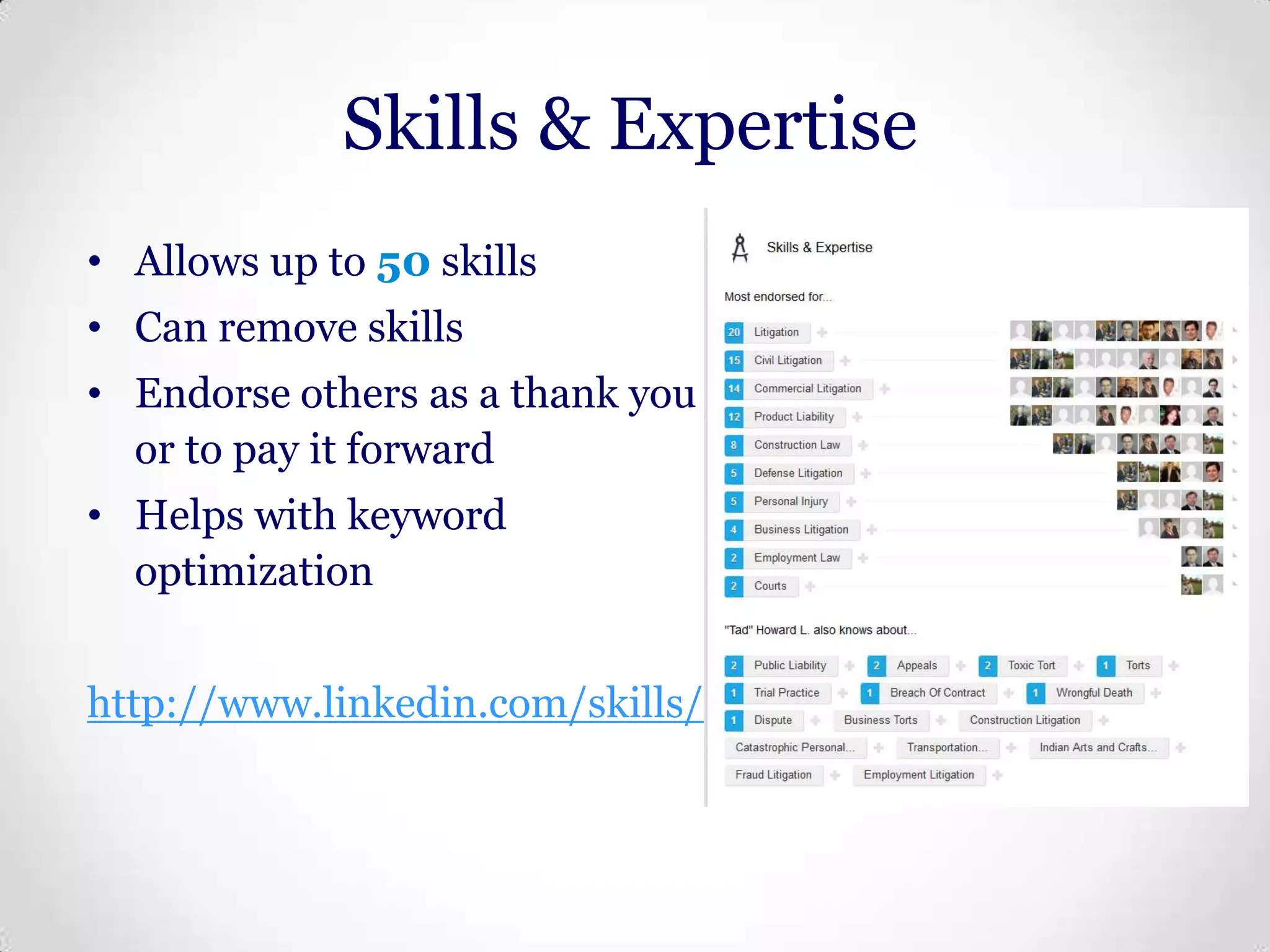 Skills & Expertise
• Allows up to 50 skills
• Can remove skills
• Endorse others as a thank you
or to pay it forward
• Helps with keyword
optimization
http://www.linkedin.com/skills/

 