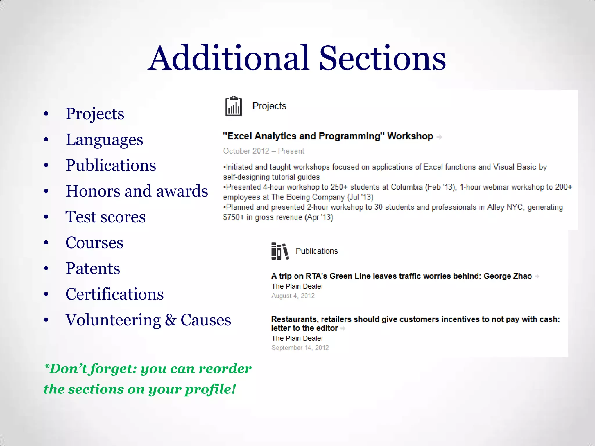 Additional Sections
• Projects
• Languages
• Publications
• Honors and awards
• Test scores
• Courses
• Patents
• Certifications
• Volunteering & Causes
*Don’t forget: you can reorder
the sections on your profile!

 