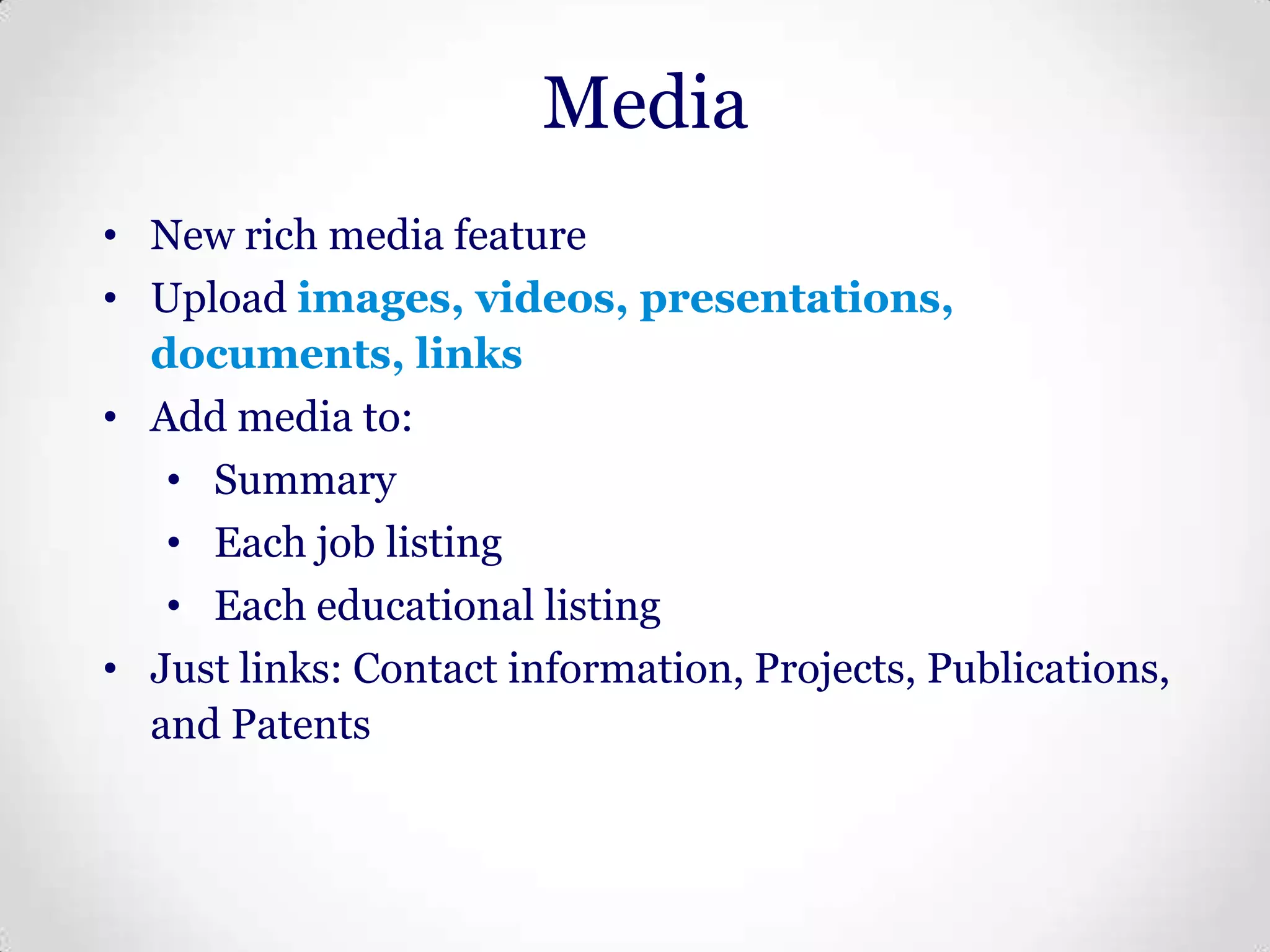 Media
• New rich media feature
• Upload images, videos, presentations,
documents, links
• Add media to:
• Summary
• Each job listing
• Each educational listing
• Just links: Contact information, Projects, Publications,
and Patents

 