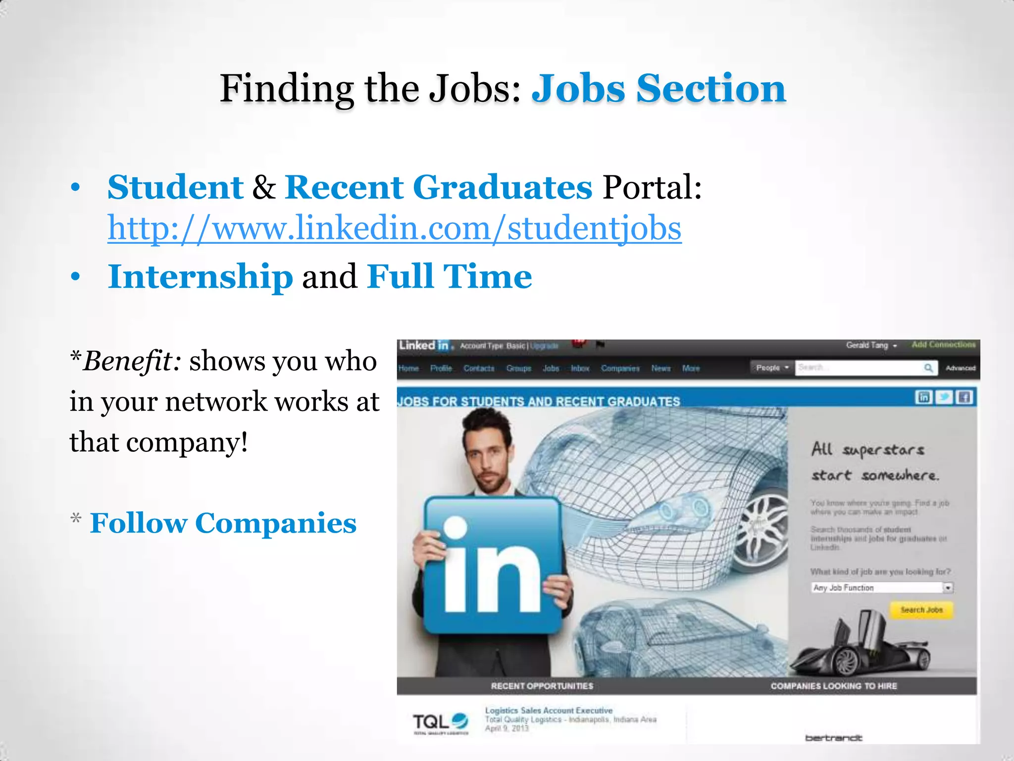 Finding the Jobs: Jobs Section
• Student & Recent Graduates Portal:
http://www.linkedin.com/studentjobs
• Internship and Full Time
*Benefit: shows you who
in your network works at
that company!
* Follow Companies

 