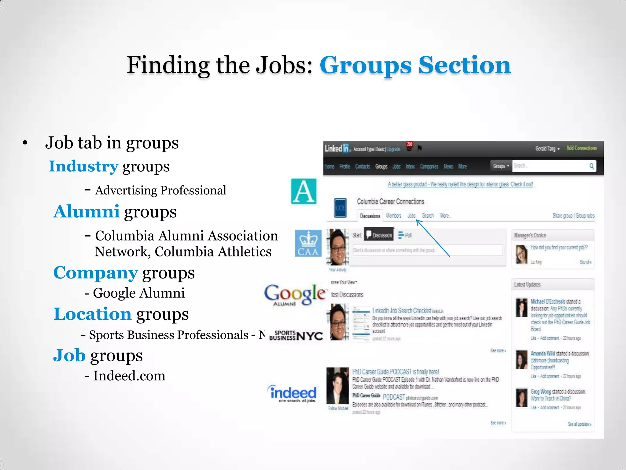 Finding the Jobs: Groups Section
• Job tab in groups
Industry groups

- Advertising Professional
Alumni groups
- Columbia Alumni Association
Network, Columbia Athletics

Company groups
- Google Alumni

Location groups
- Sports Business Professionals - NYC

Job groups
- Indeed.com

 