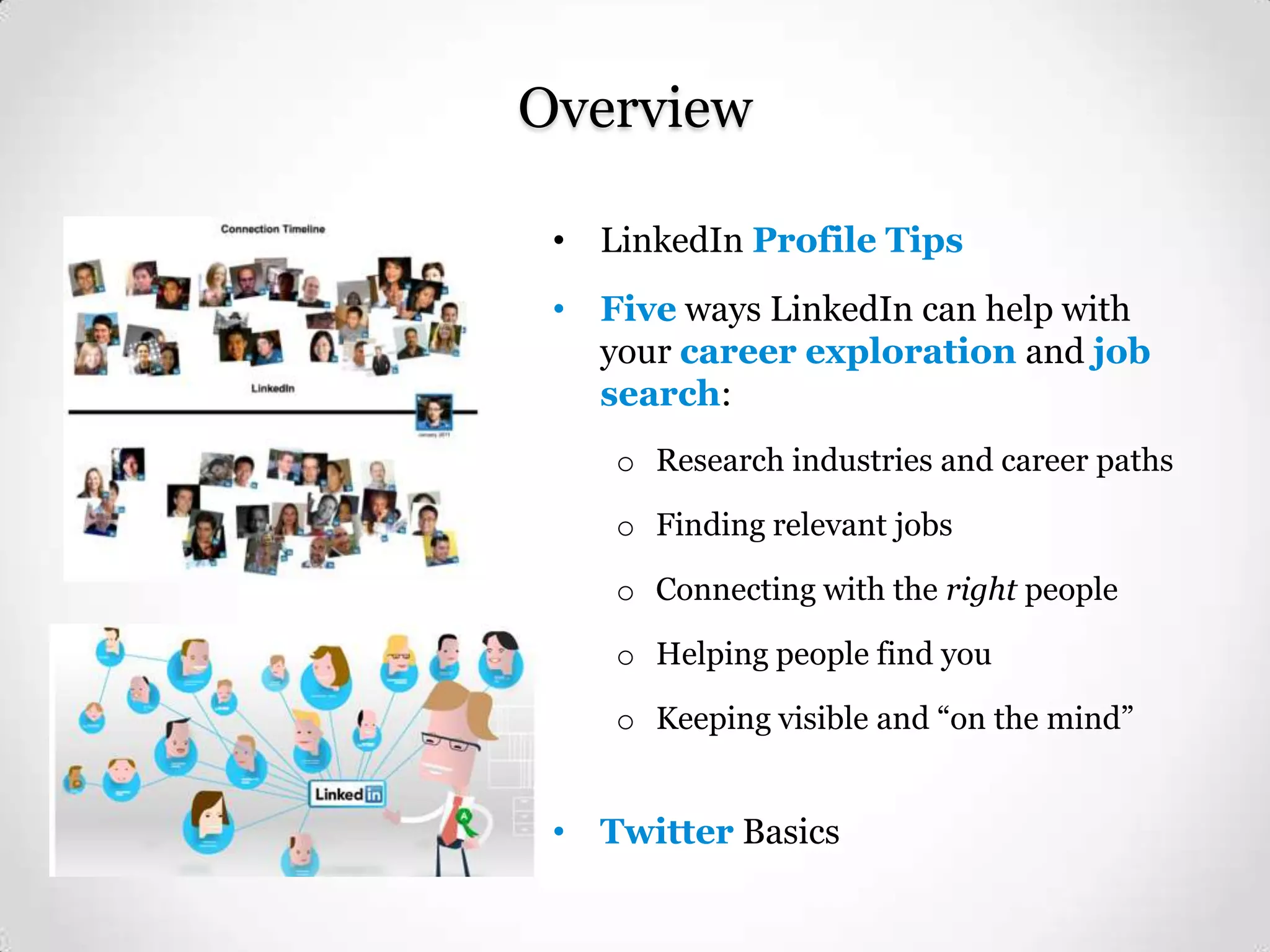 Overview
• LinkedIn Profile Tips
• Five ways LinkedIn can help with
your career exploration and job
search:
o Research industries and career paths
o Finding relevant jobs
o Connecting with the right people
o Helping people find you
o Keeping visible and “on the mind”

• Twitter Basics

 